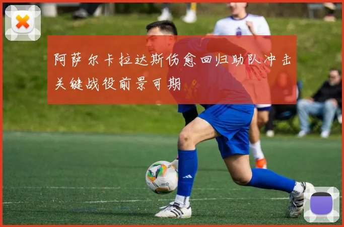阿萨尔卡拉达斯伤愈回归助队冲击关键战役前景可期