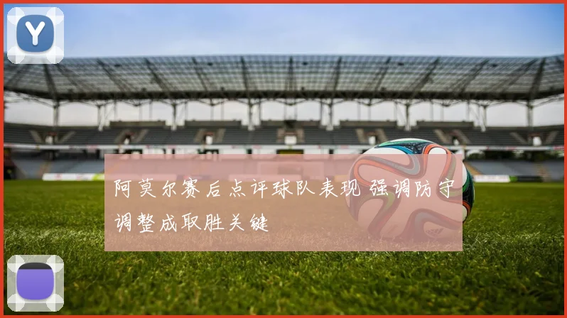 阿莫尔赛后点评球队表现 强调防守调整成取胜关键