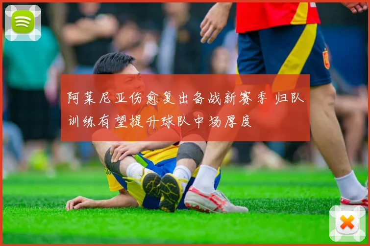 阿莱尼亚伤愈复出备战新赛季 归队训练有望提升球队中场厚度