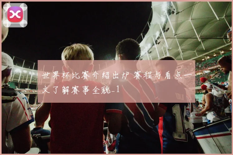 世界杯比赛介绍出炉 赛程与看点一文了解赛事全貌_1