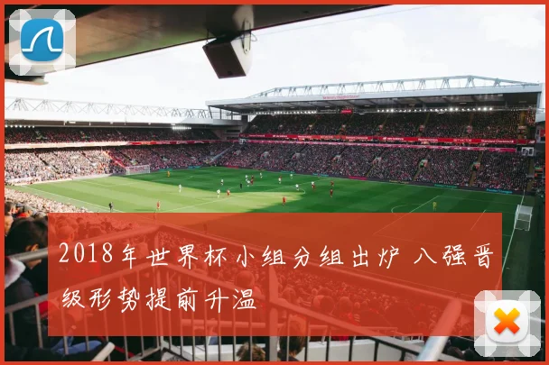 2018年世界杯小组分组出炉 八强晋级形势提前升温