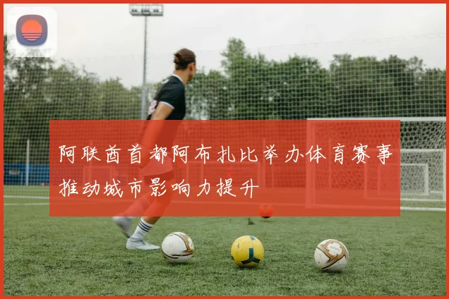 阿联酋首都阿布扎比举办体育赛事推动城市影响力提升