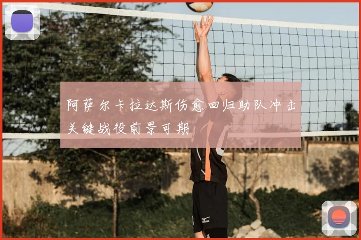 阿萨尔卡拉达斯伤愈回归助队冲击关键战役前景可期