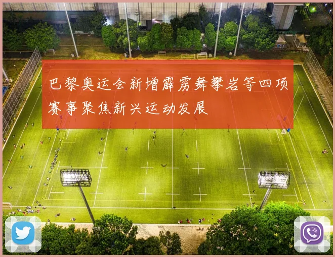 巴黎奥运会新增霹雳舞攀岩等四项赛事聚焦新兴运动发展