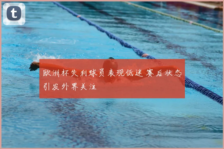 欧洲杯失利球员表现低迷 赛后状态引发外界关注