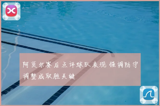 阿莫尔赛后点评球队表现 强调防守调整成取胜关键