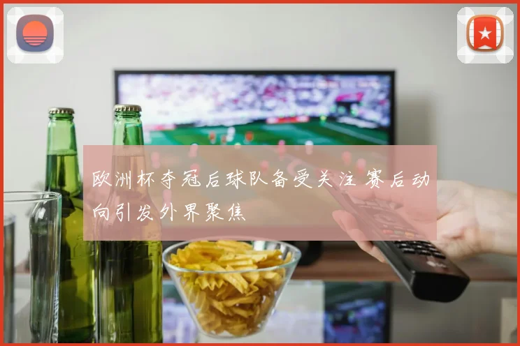 欧洲杯夺冠后球队备受关注 赛后动向引发外界聚焦