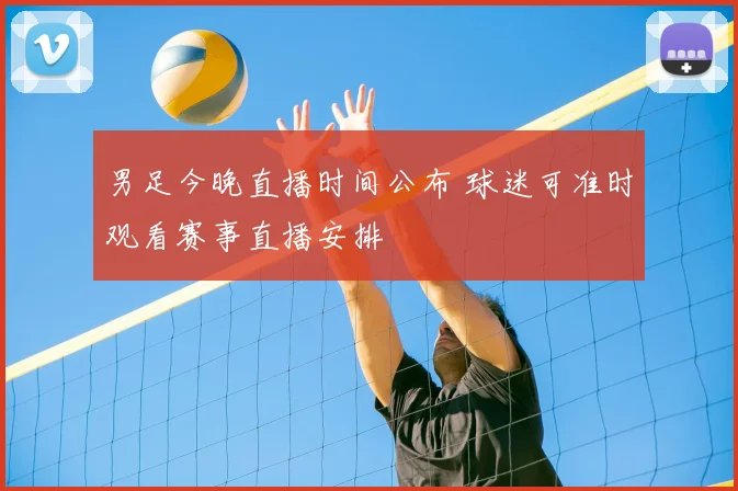 男足今晚直播时间公布 球迷可准时观看赛事直播安排