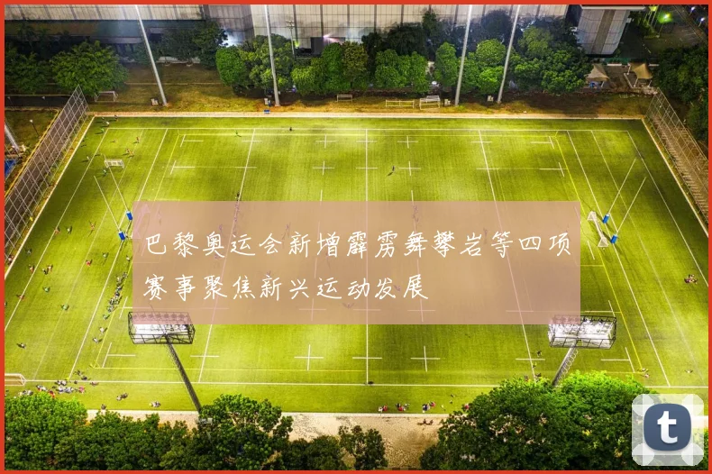 巴黎奥运会新增霹雳舞攀岩等四项赛事聚焦新兴运动发展