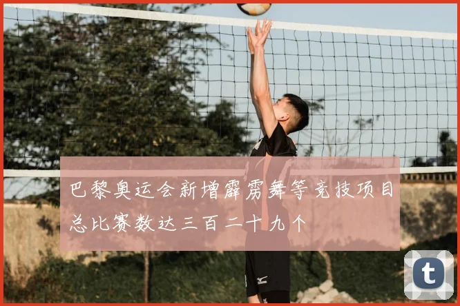 巴黎奥运会新增霹雳舞等竞技项目总比赛数达三百二十九个