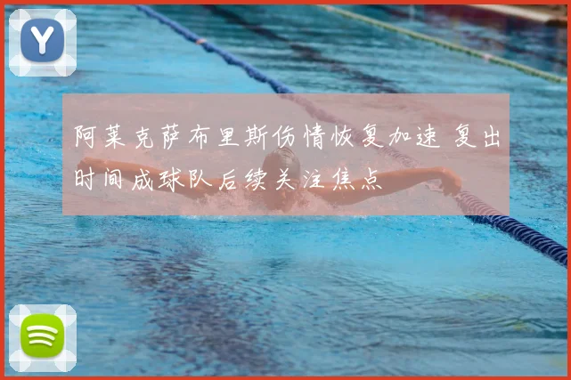 阿莱克萨布里斯伤情恢复加速 复出时间成球队后续关注焦点