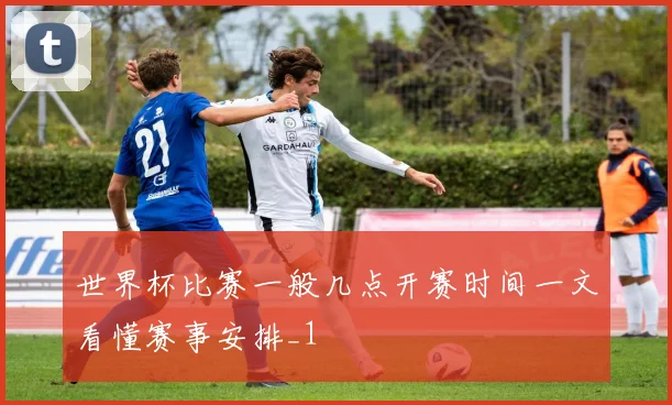 世界杯比赛一般几点开赛时间一文看懂赛事安排_1